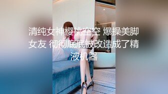 清纯女神樱桃空空 爆操美脚女友 彻彻底底被改造成了精液机器