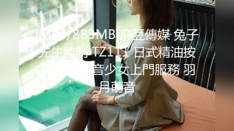 [MP4/883MB]麻豆傳媒 兔子先生監制 TZ111 日式精油按摩體驗 萌音少女上門服務 羽月萌音