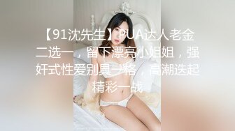 【91沈先生】PUA达人老金二选一，留下漂亮小姐姐，强奸式性爱别具一格，高潮迭起精彩一战