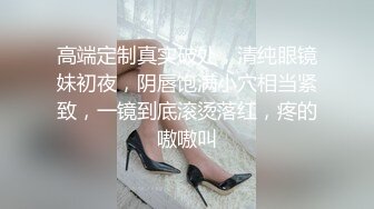 高端定制真实破处，清纯眼镜妹初夜，阴唇饱满小穴相当紧致，一镜到底滚烫落红，疼的嗷嗷叫