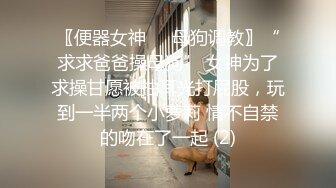 〖便器女神❤️母狗调教〗“求求爸爸操母狗” 女神为了求操甘愿被抽耳光打屁股，玩到一半两个小萝莉 情不自禁的吻在了一起 (2)