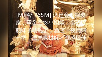 [MP4/ 765M] 沐足会所探良家，重金忽悠小姐姐，金钱面前妹子动摇了，酒店一夜情赚一把，漂亮身材好，观感极佳