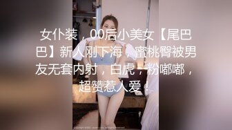 女仆装，00后小美女【尾巴巴】新人刚下海，蜜桃臀被男友无套内射，白虎，粉嘟嘟，超赞惹人爱！