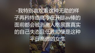 -我特别喜欢看这种无助的样子再矜持或高冷在开腿av棒的面前都会被剥离人格展露真实的自己失态且低贱即便是这种平日高傲的女生