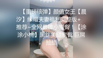 ✿【重磅核弹】颜值女王【晨汐】绿帽夫妻福利完整版+✿ 推荐~全网最棒小蜜臀！【涂涂小桃】黑丝美腿蜜臀 巨屌抽插