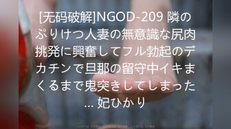 [无码破解]NGOD-209 隣のぷりけつ人妻の無意識な尻肉挑発に興奮してフル勃起のデカチンで旦那の留守中イキまくるまで鬼突きしてしまった… 妃ひかり