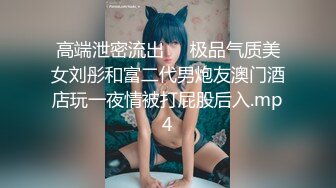 高端泄密流出❤️极品气质美女刘彤和富二代男炮友澳门酒店玩一夜情被打屁股后入.mp4