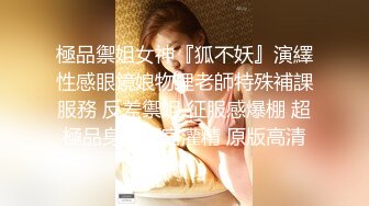 極品禦姐女神『狐不妖』演繹性感眼鏡娘物理老師特殊補課服務 反差禦姐 征服感爆棚 超極品身材頂宮灌精 原版高清