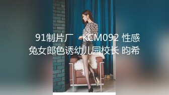 ✿91制片厂✿ KCM092 性感兔女郎色诱幼儿园校长 昀希