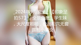 _2024年9月流出，【印象足拍57】，全景角度，学生妹，大尺度啪啪，极品粉穴无套，露脸小美女