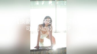 【换妻极品探花】人妻可遇不可求小幼师淫荡群P