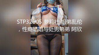 STP32605 萝莉社 姐弟乱伦，性瘾姐姐与处男弟弟 阿欣