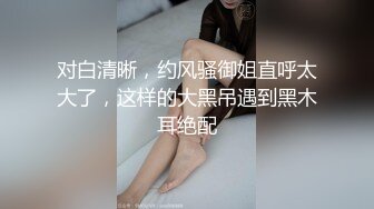 国内00后年轻情侣，把女朋友送给黑人爆操！无套内射，黑人的大屌操的女朋友白浆四溢。有此高颜值，极品身材的骚货女友，夫复何求。