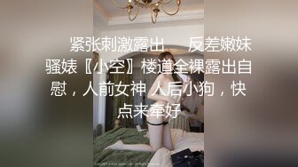 ❤️紧张刺激露出❤️反差嫩妹骚婊〖小空〗楼道全裸露出自慰，人前女神 人后小狗，快点来牵好