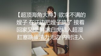 【超顶海角大神】欲求不满的嫂子 在江边把嫂子搞了 接着回家又操 鲜嫩白虎插入超湿 肛塞跳蛋法力无边 内射注入