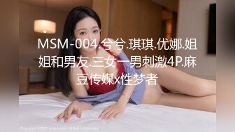 MSM-004.兮兮.琪琪.优娜.姐姐和男友.三女一男刺激4P.麻豆传媒x性梦者