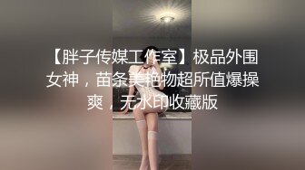 【胖子传媒工作室】极品外围女神，苗条美艳物超所值爆操爽，无水印收藏版