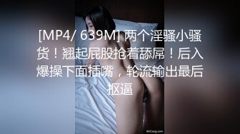 [MP4/ 639M] 两个淫骚小骚货！翘起屁股抢着舔屌！后入爆操下面插嘴，轮流输出最后抠逼