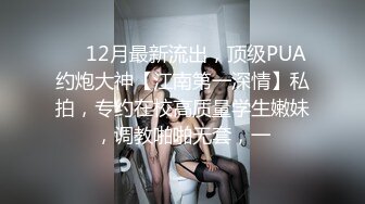 ⚡⚡12月最新流出，顶级PUA约炮大神【江南第一深情】私拍，专约在校高质量学生嫩妹，调教啪啪无套，一