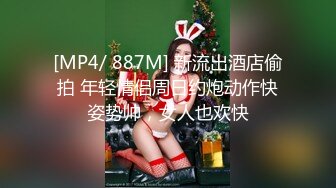 [MP4/ 887M] 新流出酒店偷拍 年轻情侣周日约炮动作快姿势帅，女人也欢快