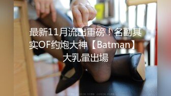 最新11月流出重磅！名副其实OF约炮大神【Batman】 大乳暈出場