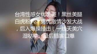 台湾性感女优斑斑！黑丝美腿白虎粉穴！男优激情沙发大战，后入爆操撞击，一线天美穴湿哒哒。最后插嘴口爆