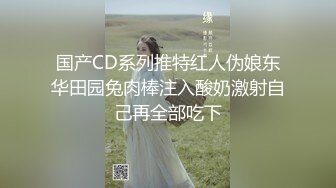 国产CD系列推特红人伪娘东华田园兔肉棒注入酸奶激射自己再全部吃下