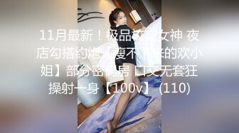 11月最新！极品校花女神 夜店勾搭约炮【瘦不下来的欢小姐】部分密码房 口交无套狂操射一身【100v】 (110)