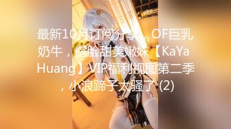 最新10月订阅分享，OF巨乳奶牛，露脸甜美嫩妹【KaYa Huang】VIP福利视图第二季，小浪蹄子太骚了 (2)