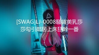 [SWAG]LJ-0008騷貨美乳莎莎勾引鄰居上床狂幹一番