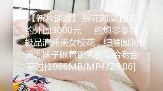 【新片速遞】 探花阿柒酒店约外围3000元❤️约炮零零后极品清纯美女校花，细腰圆润美乳妹子瞅着眼熟貌似给老金草过[1066MB/MP4/29:06]