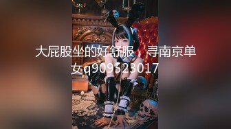 大屁股坐的好舒服，寻南京单女q909523017