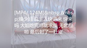 [MP4/ 124M]&nbsp;&nbsp;操少妇 说主人快进来 快来吗 大姐吃完鸡就求操 无套啪啪 最后射了一肚皮