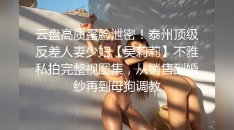 云盘高质露脸泄密！泰州顶级反差人妻少妇【吴莉莉】不雅私拍完整视图集，从销售到婚纱再到母狗调教