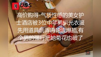 高价购得-气质性感的美女护士酒店被3位中年男扒光衣服先用道具玩弄再轮流爆插,有个男的强行把她菊花也破了