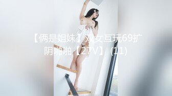 【俩是姐妹】双女互玩69扩阴啪啪【27V】 (11)