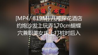 [MP4/ 819M] 八戒探花酒店约炮沙发上玩弄170cm蝴蝶穴兼职美女床上打桩时后入