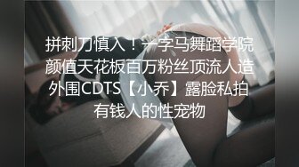 拼刺刀慎入！一字马舞蹈学院颜值天花板百万粉丝顶流人造外围CDTS【小乔】露脸私拍有钱人的性宠物