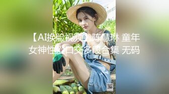 【AI换脸视频】陈慧琳 童年女神性爱口交多段合集 无码