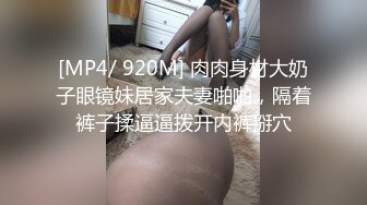 [MP4/ 920M] 肉肉身材大奶子眼镜妹居家夫妻啪啪，隔着裤子揉逼逼拨开内裤掰穴