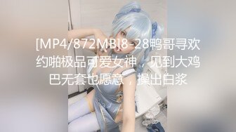 [MP4/872MB]8-28鸭哥寻欢约啪极品可爱女神，见到大鸡巴无套也愿意，操出白浆