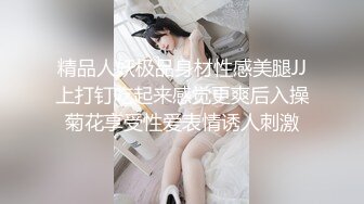 精品人妖极品身材性感美腿JJ上打钉吃起来感觉更爽后入操菊花享受性爱表情诱人刺激