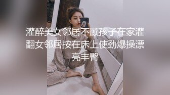 灌醉美女邻居不顾孩子在家灌翻女邻居按在床上使劲爆操漂亮丰臀