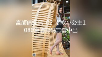 高颜值极品  02-潮吹小公主1080高清無碼無套中出