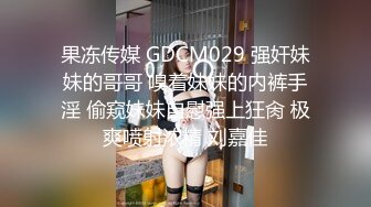 果冻传媒 GDCM029 强奸妹妹的哥哥 嗅着妹妹的内裤手淫 偷窥妹妹自慰强上狂肏 极爽喷射浓精 刘嘉佳