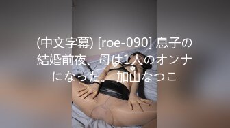 (中文字幕) [roe-090] 息子の結婚前夜、母は1人のオンナになった。 加山なつこ