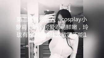 第二场再约新人，cosplay小萝莉，娇小可爱乖萌鲜嫩，玲珑有致的胴体让人欲罢不能1