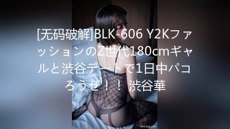 [无码破解]BLK-606 Y2KファッションのZ世代180cmギャルと渋谷デートで1日中パコろうぜ！！ 渋谷華