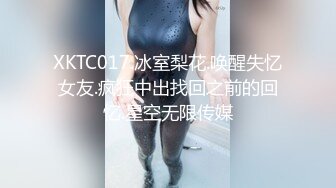 XKTC017.冰室梨花.唤醒失忆女友.疯狂中出找回之前的回忆.星空无限传媒