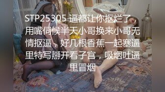 STP25305 逼都让你抠烂了，用嘴伺候半天小哥换来小哥无情抠逼，好几根香蕉一起塞逼里特写掰开看子宫，吸烟吐逼里冒烟